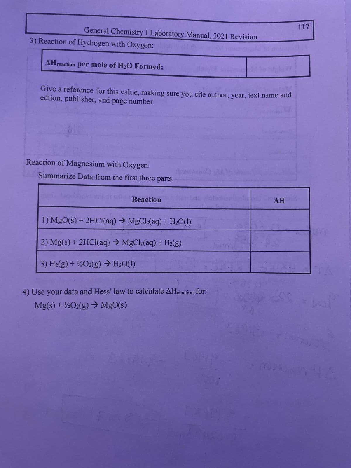 General Chemistry I Laboratory Manual, 2021 Revision
3) Reaction of Hydrogen with Oxygen:
AHreaction per mole of H₂O Formed:
Give a reference for this value, making sure you cite author, year, text name and
edtion, publisher, and page number.
pu
Reaction of Magnesium with Oxygen:
Summarize Data from the first three parts.
odl
Reaction
1) MgO(s) + 2HCl(aq) → MgCl2(aq) + H₂O(1)
2) Mg(s) + 2HCl(aq) → MgCl2(aq) + H₂(g)
3) H₂(g) + ¹/2O2(g) → H₂O(1)
RI
4) Use your data and Hess' law to calculate AHreaction for:
Mg(s) + 1/2O2(g) → MgO(s)
Contex
M
20
to tagio
SPP
ΔΗ
S
117
T A
Joost
hard
Maan HA