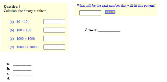 Question 4
Calculate the binary numbers:
(a) 10+10
(b) 100+100
(c) 1000 + 1000
(d) 10000 10000
a.
C.
d.
0000
What will be the next number that will fit this pattern?
Check
Answer: