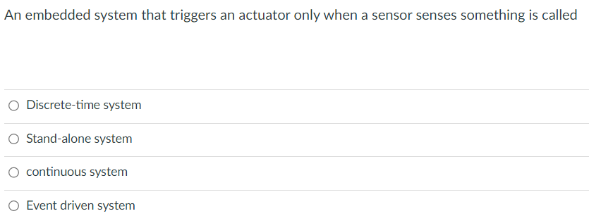 An embedded system that triggers an actuator only when a sensor senses something is called
O Discrete-time system
O Stand-alone system
continuous system
O Event driven system