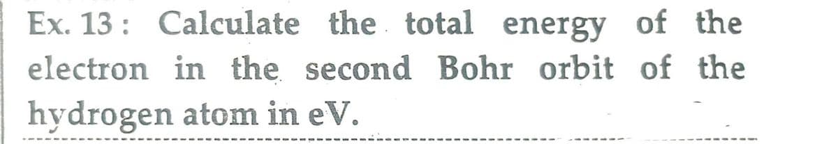 Ex. 13: Calculate the total energy of the
electron in the second Bohr orbit of the
hydrogen atom in eV.