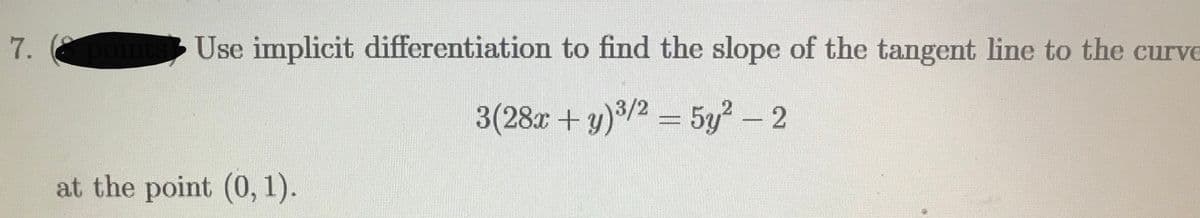 7.
po
Use implicit differentiation to find the slope of the tangent line to the curve
3(28x+y)3/2
=5y? - 2
at the point (0, 1).
