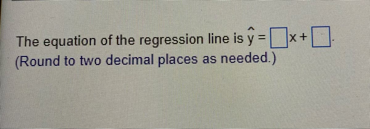 The equation of the regression line is y=x+0.
X+
(Round to two decimal places as needed.)