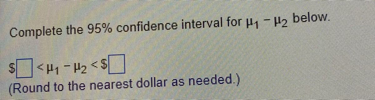 Complete the 95% confidence interval for µ₁ −µ₂ below.
$<H₁-H₂ <S
(Round to the nearest dollar as needed.)