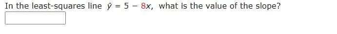In the least-squares line ý = 5 - 8x, what is the value of the slope?
