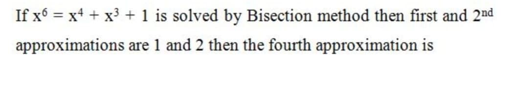 If x = xt + x3 + 1 is solved by Bisection method then first and 2nd
approximations are 1 and 2 then the fourth approximation is
