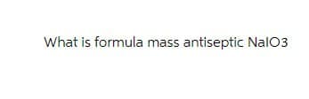 What is formula mass antiseptic NaIO3