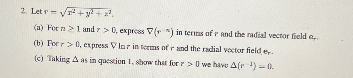 2. Let r = √x² + y² + z².
(a) For n ≥ 1 and r > 0, express V(r-n) in terms of r and the radial vector field er.
(b) For r> 0, express Vlnr in terms of r and the radial vector field er.
(c) Taking A as in question 1, show that for r> 0 we have A(-¹) = 0.