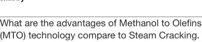 What are the advantages of Methanol to Olefins
(MTO) technology compare to Steam Cracking.
