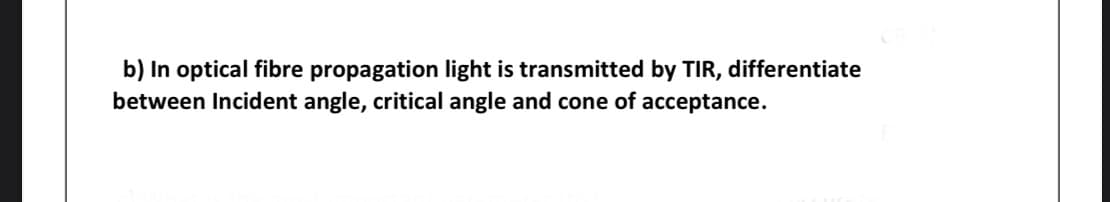 b) In optical fibre propagation light is transmitted by TIR, differentiate
between Incident angle, critical angle and cone of acceptance.
