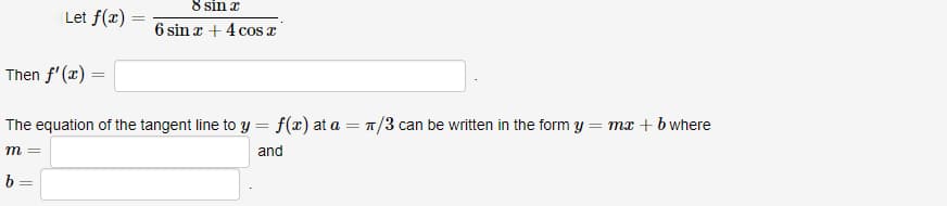 Let f(x) =
8 sin x
6 sin x + 4 cos x
Then f'(x)
The equation of the tangent line to y = f(x) at a = π/3 can be written in the form y
m =
and
b=
= mx + b where