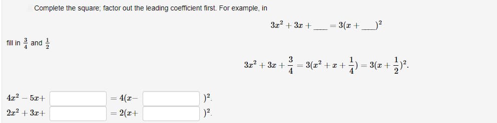fill in
Complete the square; factor out the leading coefficient first. For example, in
and
4x² - 5x+
2x² + 3x+
=
4(x-
2(x+
)².
)².
3x² + 3x +
= 3(x +
3
3x² + 3x + = 3(x² + x +
4
(1)
= 3(x+
1/².