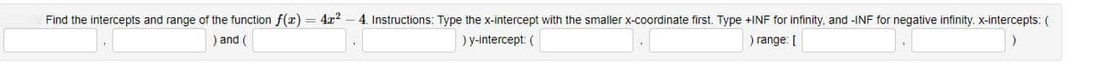 Find the intercepts and range of the function f(x)
) and (
4x² 4. Instructions: Type the x-intercept with the smaller x-coordinate first. Type +INF for infinity, and -INF for negative infinity. x-intercepts: (
)
y-intercept: (
) range: [