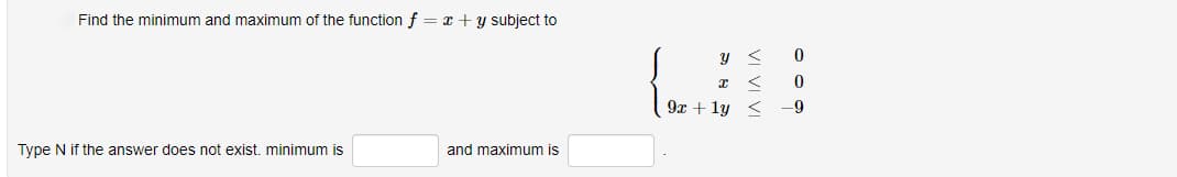 Find the minimum and maximum of the function f = x + y subject to
Type N if the answer does not exist. minimum is
and maximum
x
9x + 1y <
0
0
-9