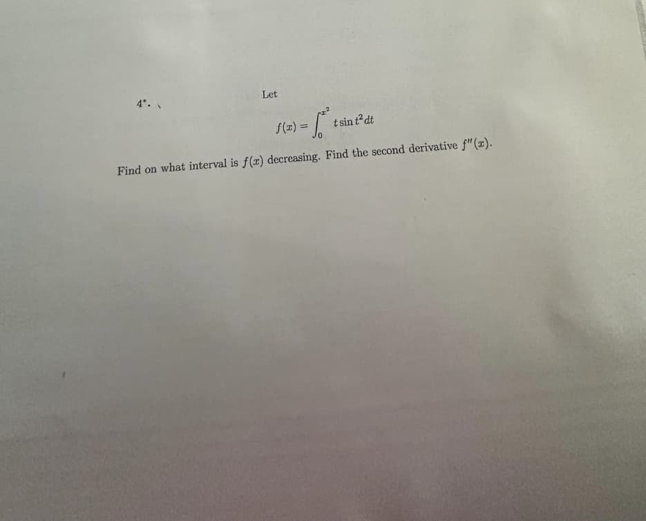 Let
4*.\
f(x) =
t sin t²dt
Find on what interval is f(x) decreasing. Find the second derivative f"(x).