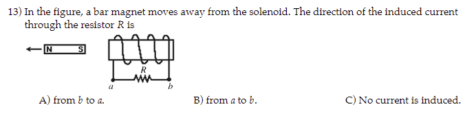 13) In the figure, a bar magnet moves away from the solenoid. The direction of the induced current
through the resistor R is
S
A) from b to a.
a
R
www
b
B) from a to b.
C) No current is induced.