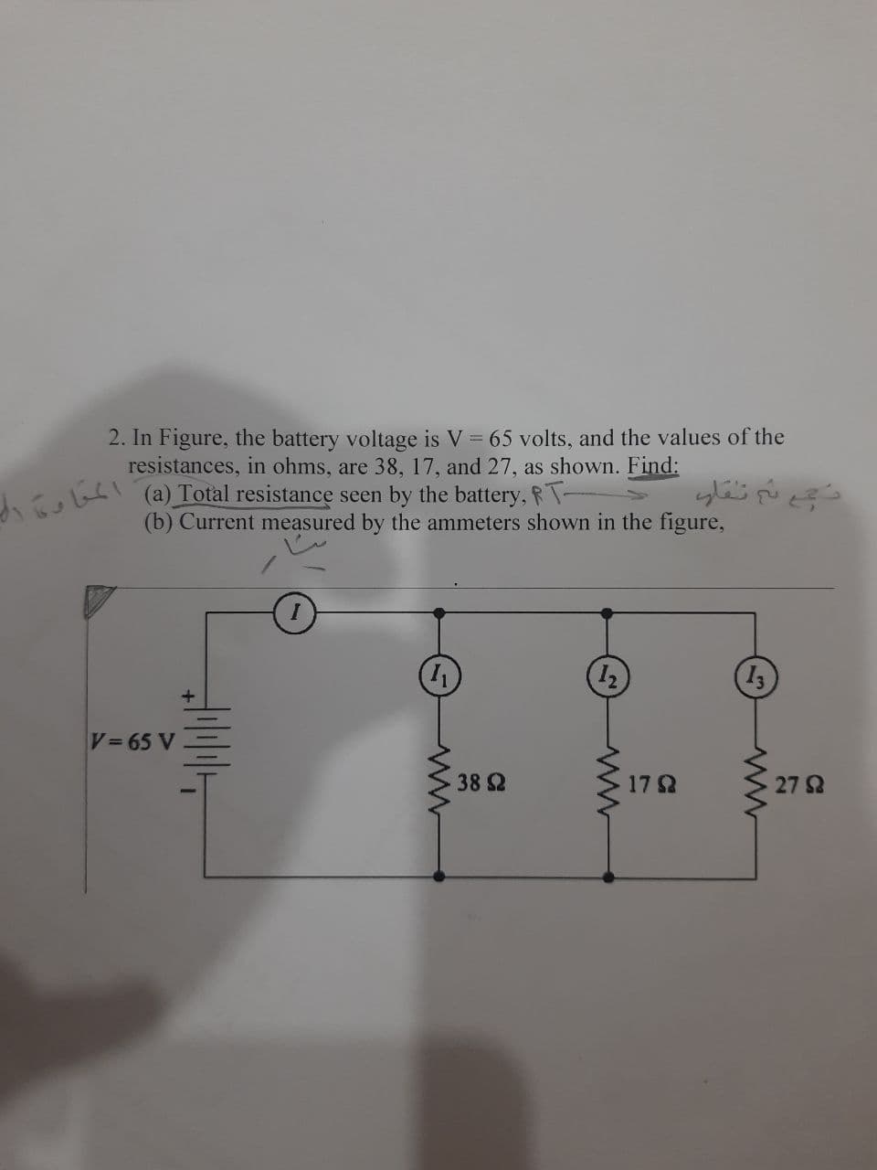 2. In Figure, the battery voltage is V = 65 volts, and the values of the
resistances, in ohms, are 38, 17, and 27, as shown. Find:
(a) Total resistance seen by the battery, RT-
(b) Current measured by the ammeters shown in the figure,
12
V 65 V
38 2
17
27 2
www
