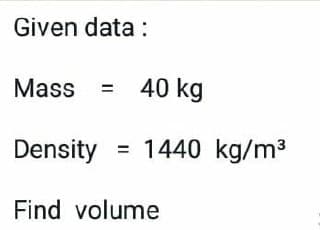 Given data :
Mass = 40 kg
Density = 1440 kg/m3
Find volume
