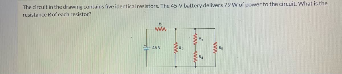 The circuit in the drawing contains five identical resistors. The 45-V battery delivers 79 W of power to the circuit. What is the
resistance Rof each resistor?
R1
R3
45 V
R2
R5
R4
ww
