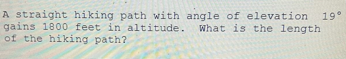 A straight hiking path with angle of elevation
gains 1800 feet in altitude. What is the length
of the hiking path?
19°