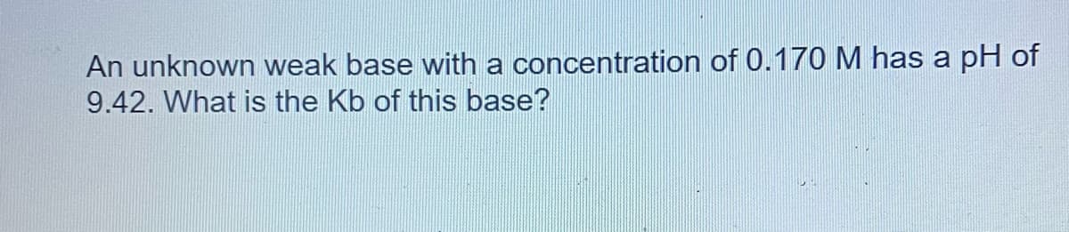 An unknown weak base with a concentration of 0.170 M has a pH of
9.42. What is the Kb of this base?