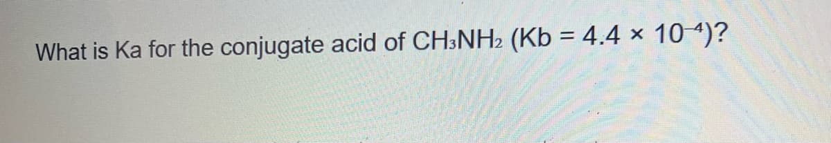 X
What is Ka for the conjugate acid of CH3NH2 (Kb = 4.4 × 104)?