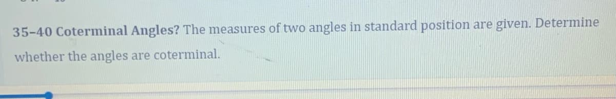 35-40 Coterminal Angles? The measures of two angles in standard position are given. Determine
whether the angles are coterminal.