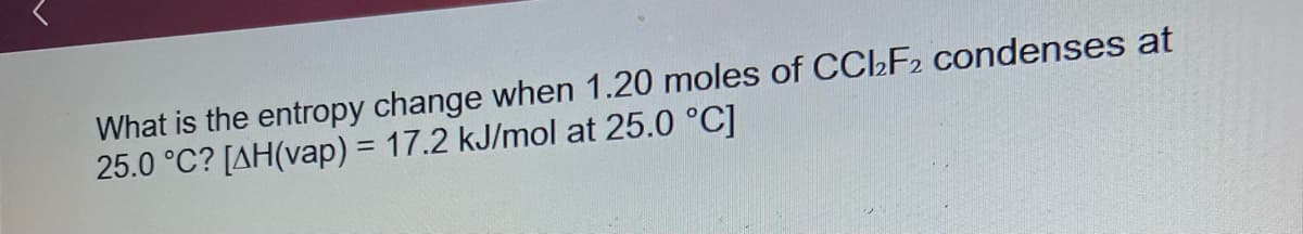 What is the entropy change when 1.20 moles of CCl2F2 condenses at
25.0 °C? [AH(vap) = 17.2 kJ/mol at 25.0 °C]