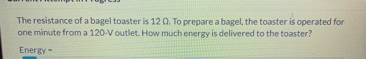 The resistance of a bagel toaster is 12 Q. To prepare a bagel, the toaster is operated for
one minute from a 120-V outlet. How much energy is delivered to the toaster?
Energy =
