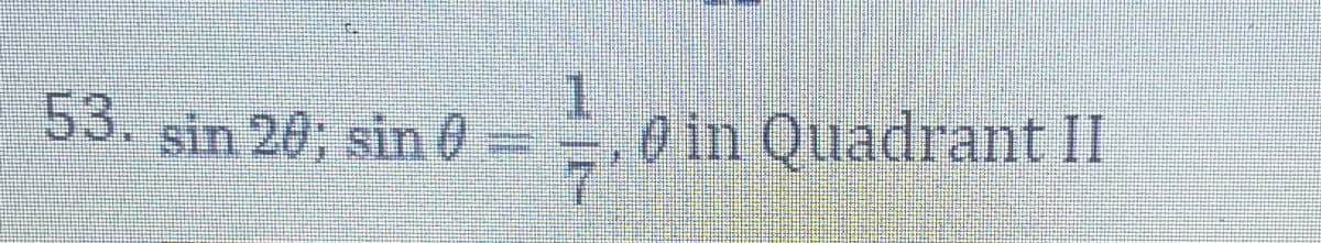 **Problem 53:**

Given:
\[ \sin 2\theta \]
\[ \sin \theta = \frac{1}{7} \]
where \(\theta\) is in Quadrant II. 

In Quadrant II, sine is positive and cosine is negative. Use these conditions to find additional trigonometric values.