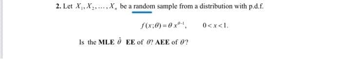 2. Let X,, X,.. X, be a random sample from a distribution with p.d.f.
f(x:0)=0 x,
'1>x>0
Is the MLE Ô EE of ? AEE of 0?
