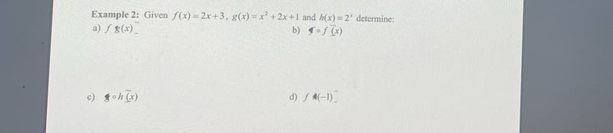 Example 2: Given f(x)=2x+3, g(x)=x²+2x+1 and h(x) = 2* determine:
a) f g(x)
b) of (x)
c) oh (x)
d) ƒ *(-1)_