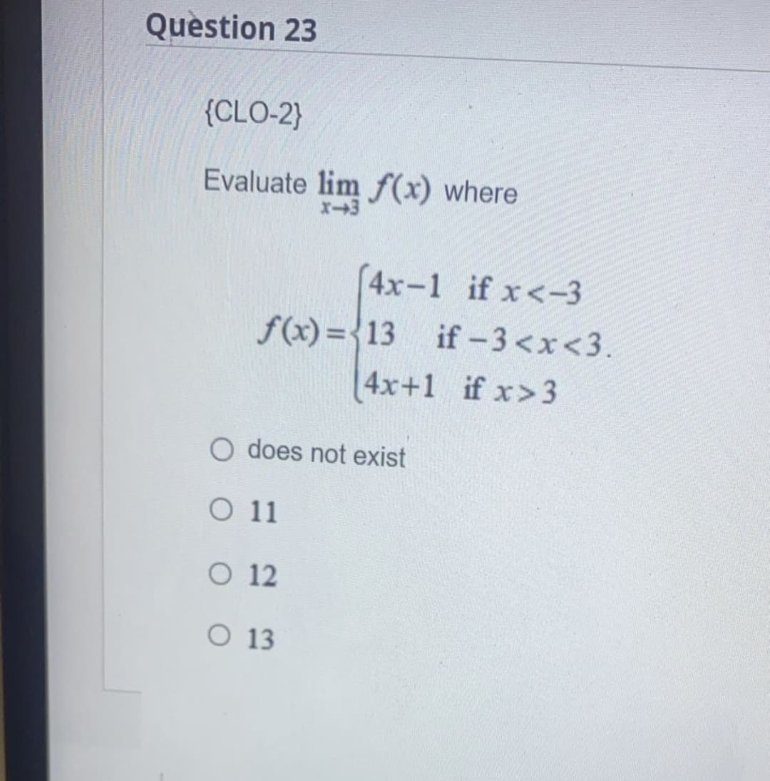 Question 23
{CLO-2}
Evaluate lim f(x) where
X-3
[4x-1 if x<-3
f(x)=13 if -3<x<3.
4x+1
if x>3
O does not exist
O 11
O 12
O 13