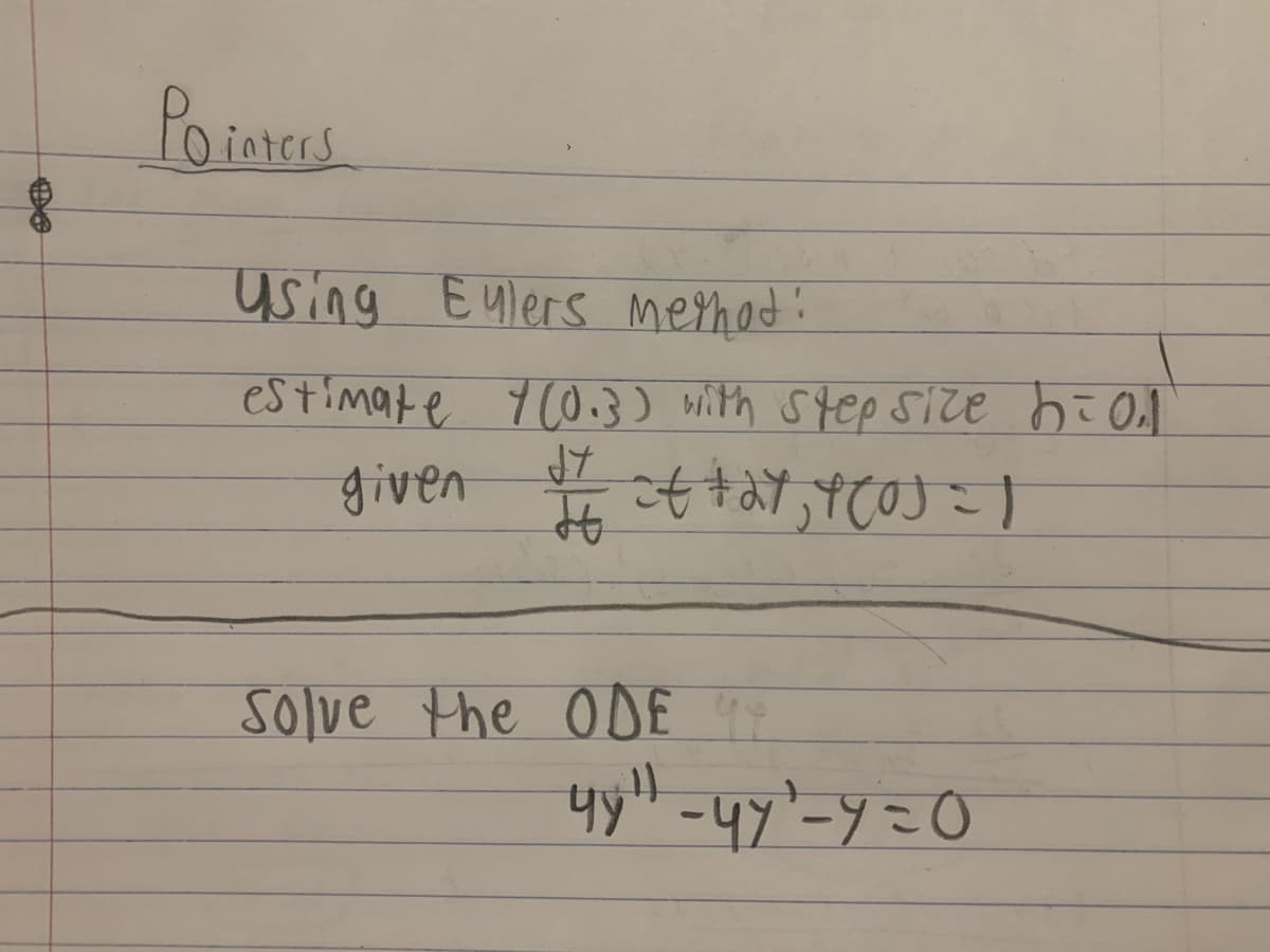 Pointers
Using Eylers method:
estimate 7 (0.3) with step size 6=0₂1
dy
given
$/ of +27, 4(0) = 1
Solve the ODE 47
4y4
4ÿ" -yy²-y=0