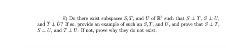 ) Do there exist subspaces S,T, and U of R³ such that S T, SIU,
and riU? if so, provide an example of such an S,T, and U, and prove that SIT,
SIU, and T 1 U. If not, prove why they do not exist.
