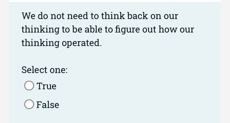 We do not need to think back on our
thinking to be able to figure out how our
thinking operated.
Select one:
True
O False