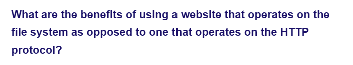 What are the benefits of using a website that operates on the
file system as opposed to one that operates on the HTTP
protocol?