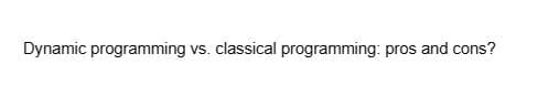 Dynamic programming
vs. classical programming: pros and cons?