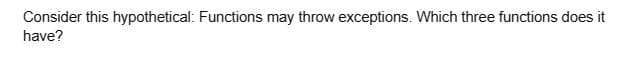 Consider this hypothetical: Functions may throw exceptions. Which three functions does it
have?