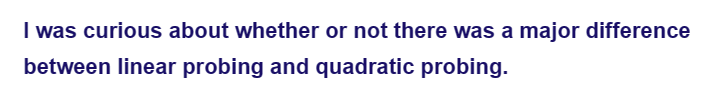 I was curious about whether or not there was a major difference
between linear probing and quadratic probing.