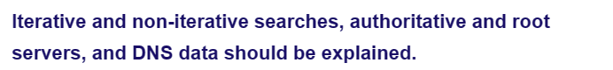 Iterative and non-iterative searches, authoritative and root
servers, and DNS data should be explained.