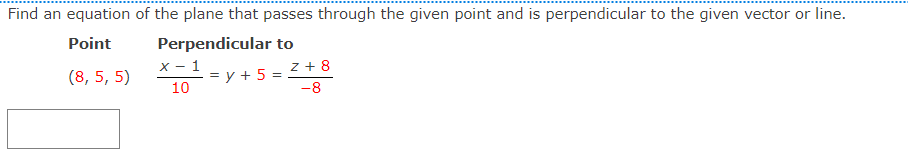 Find an equation of the plane that passes through the given point and is perpendicular to the given vector or line.
Point
Perpendicular to
x - 1
= y + 5 =
10
(8, 5, 5)
z + 8
-8
