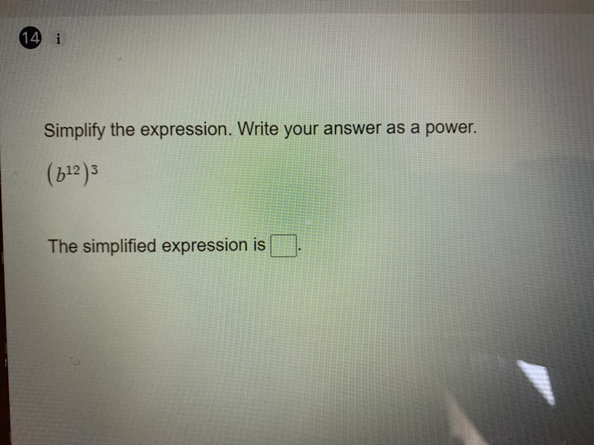 14 i
Simplify the expression. Write your answer as a power.
The simplified expression is
