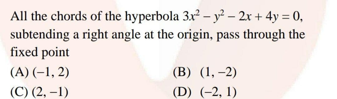 All the chords of the hyperbola 3x² – y² – 2x + 4y = 0,
%3D
subtending a right angle at the origin, pass through the
fixed point
(A) (–1, 2)
(В) (1, —2)
(С) (2, —1)
(D) (-2, 1)
