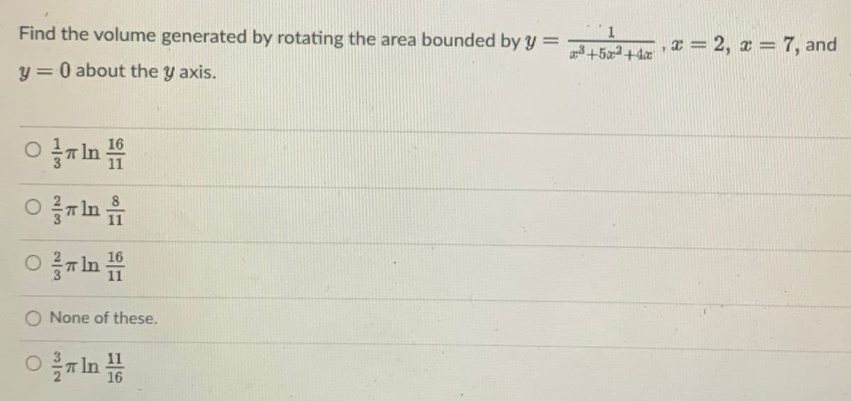 Find the volume generated by rotating the area bounded by y =
3+5x2+4x
I = 2, x = 7, and
y = 0 about the y axis.
16
O In
11
16
In
11
O None of these.
O In
11
16
