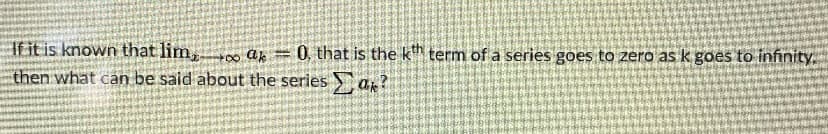 If it is known that lim, ap = 0, that is the k term of a series goes to zero as k goes to infinity.
then what can be said about the series a?
