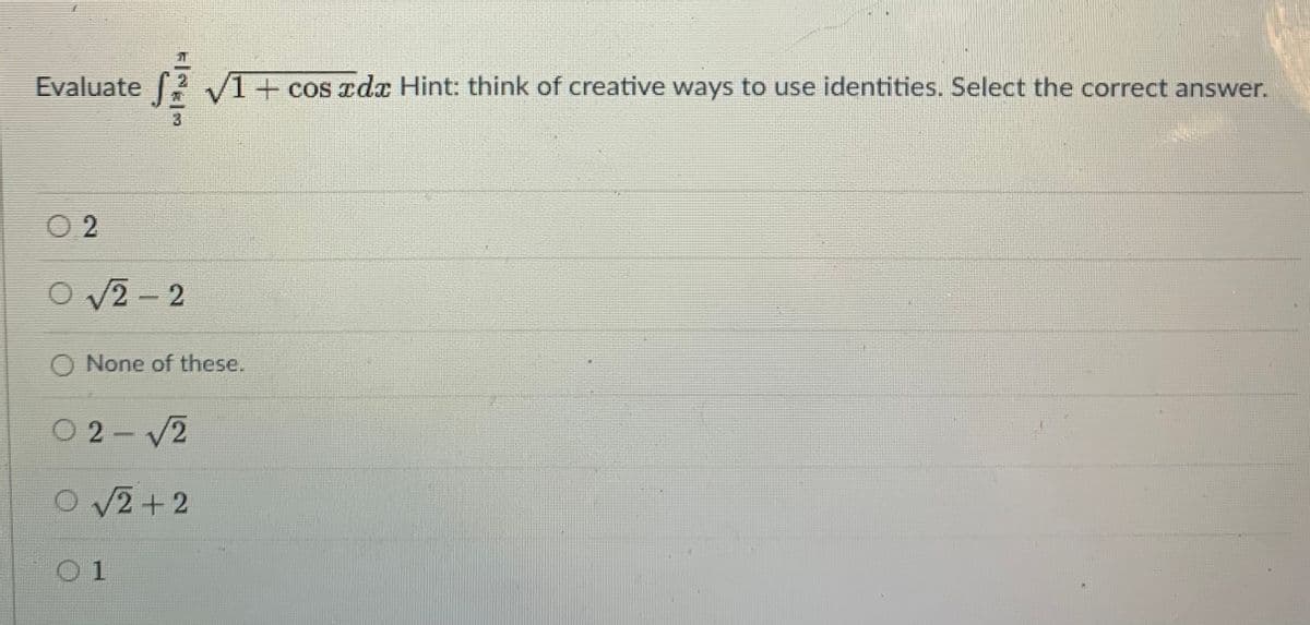 Evaluate
12 V1 + cos rdx Hint: think of creative ways to use identities. Select the correct answer.
O 2
O V2- 2
|
None of these.
O2-V2
O V2+2
01
