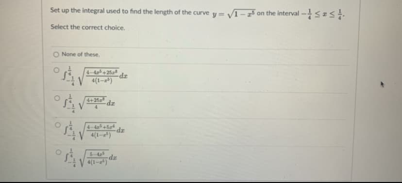 Set up the integral used to find the length of the curve y = V1-25 on the interval -<zs
Select the correct choice.
None of these.
4-454 2524
4(1-)
zp-
4+25 dz
4-4+5 dz
4(1-2)
5-425
4(1-)
