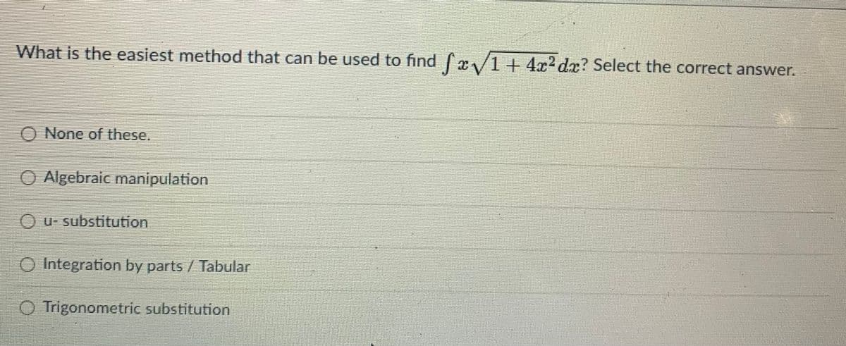 What is the easiest method that can be used to find fx/1+ 4x? dx? Select the correct answer.
O None of these.
O Algebraic manipulation
u- substitution
O Integration by parts / Tabular
Trigonometric substitution
