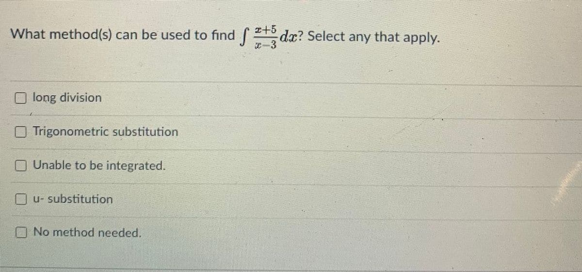 What method(s) can be used to find dx? Select any that apply.
x+5
T-3
long division
Trigonometric substitution
Unable to be integrated.
U- substitution
O No method needed.
