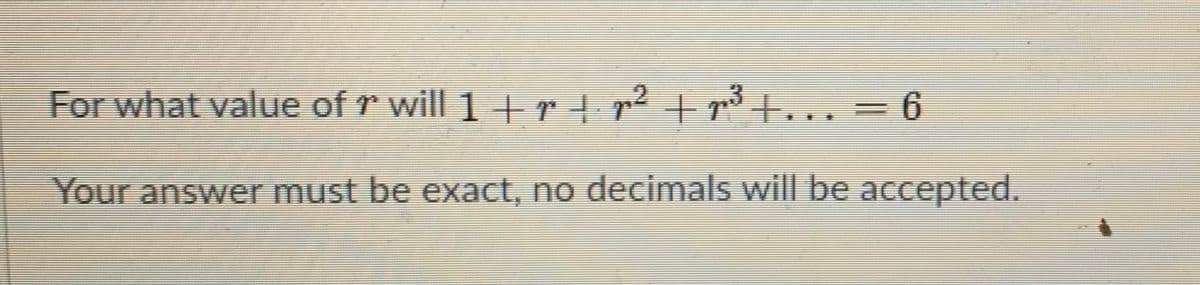 For what value of r will 1 + r p? + p3 t... = 6
Your answer must be exact, no decimals will be accepted.
